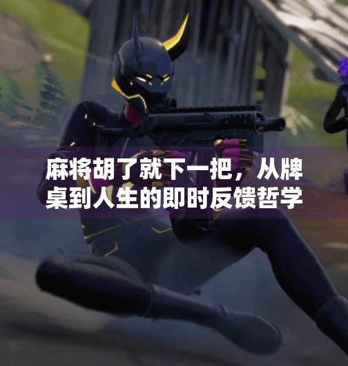 麻将胡了就下一把,从牌桌到人生的即时反馈哲学