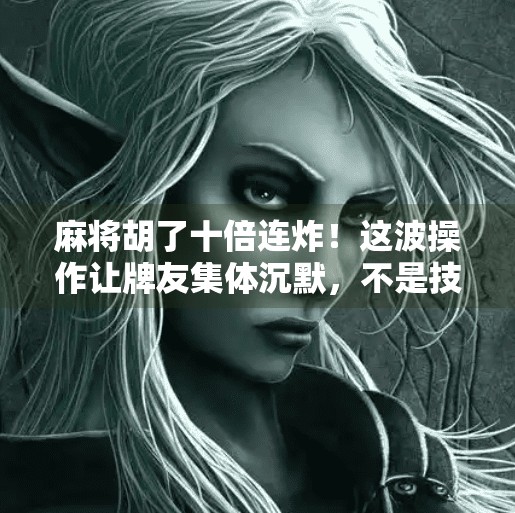 麻将胡了十倍连炸!这波操作让牌友集体沉默,不是技术,是运气还是套路?