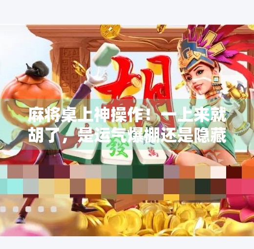 麻将桌上神操作!一上来就胡了,是运气爆棚还是隐藏高手?