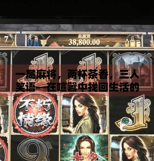 一局麻将,两杯茶香,三人笑语—在喧嚣中找回生活的慢节奏