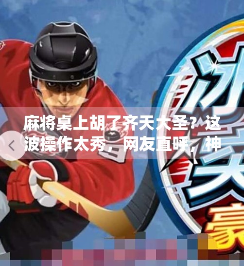 麻将桌上胡了齐天大圣?这波操作太秀,网友直呼,神仙打架!