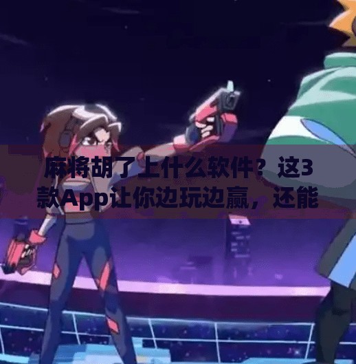 麻将胡了上什么软件?这3款App让你边玩边赢,还能涨段位!