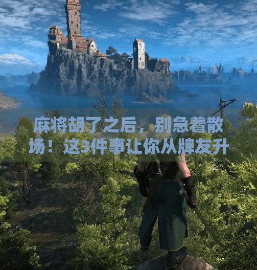 麻将胡了之后,别急着散场!这3件事让你从牌友升级为人生赢家