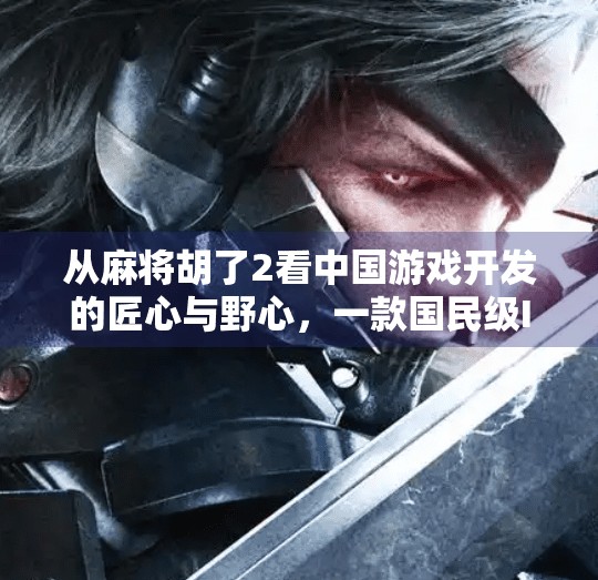 从麻将胡了2看中国游戏开发的匠心与野心,一款国民级IP如何破圈而出?