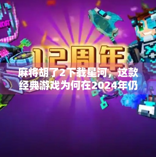 麻将胡了2下载星河,这款经典游戏为何在2024年仍让千万玩家痴迷?