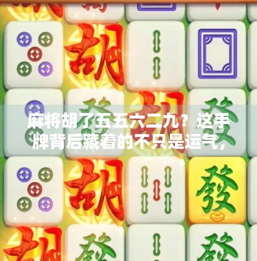 麻将胡了五五六二九?这手牌背后藏着的不只是运气,还有你没看懂的博弈智慧!
