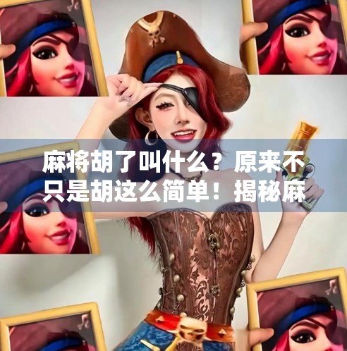 麻将胡了叫什么?原来不只是胡这么简单!揭秘麻将术语背后的趣味文化