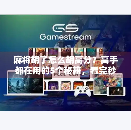 麻将胡了怎么胡高分?高手都在用的5个秘籍,看完秒变胡牌王者!