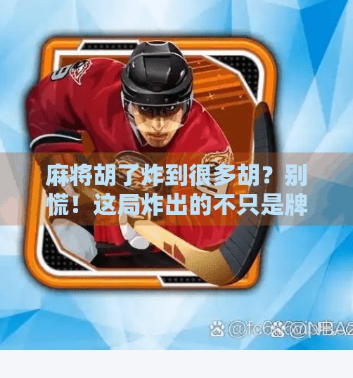 麻将胡了炸到很多胡?别慌!这局炸出的不只是牌,还有人生感悟!