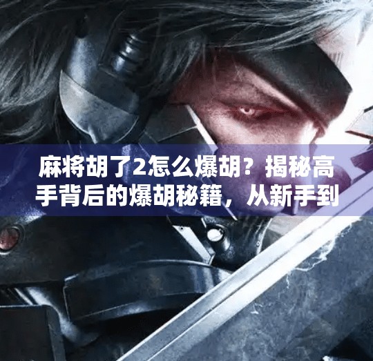 麻将胡了2怎么爆胡?揭秘高手背后的爆胡秘籍,从新手到王者只需这一步!