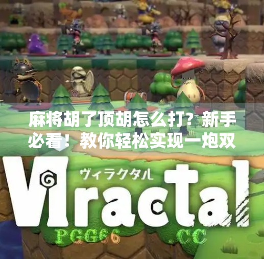 麻将胡了顶胡怎么打？新手必看！教你轻松实现一炮双响的高阶技巧！