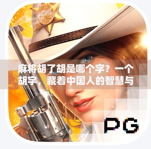 麻将胡了胡是哪个字?一个胡字,藏着中国人的智慧与烟火气! 麻将胡了胡是哪个字?一个胡字,藏着中国人的智慧与烟火气!