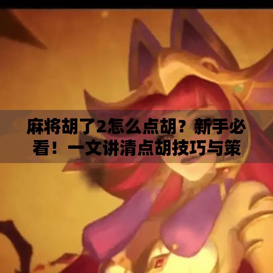 麻将胡了2怎么点胡?新手必看!一文讲清点胡技巧与策略