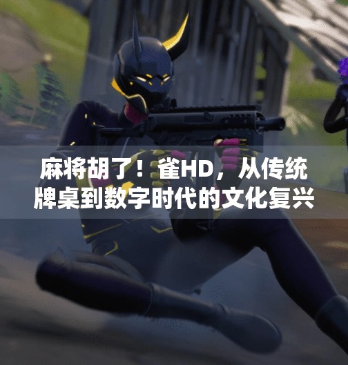 麻将胡了!雀HD,从传统牌桌到数字时代的文化复兴