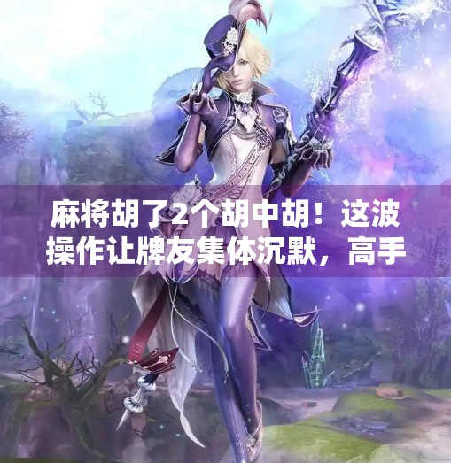 麻将胡了2个胡中胡!这波操作让牌友集体沉默,高手都惊呼,太秀了! 麻将胡了2个胡中胡!这波操作让牌友集体沉默,高手都惊呼,太秀了!