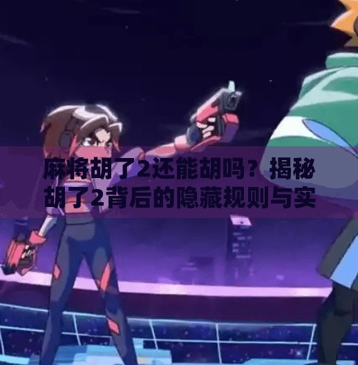 麻将胡了2还能胡吗?揭秘胡了2背后的隐藏规则与实战技巧!