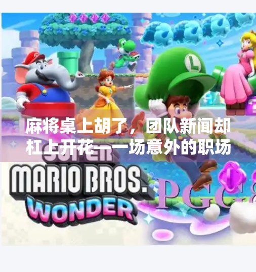 麻将桌上胡了,团队新闻却杠上开花—一场意外的职场启示录 麻将桌上胡了,团队新闻却杠上开花—一场意外的职场启示录