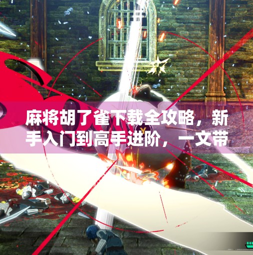 麻将胡了雀下载全攻略，新手入门到高手进阶，一文带你玩转这款国民级休闲游戏！