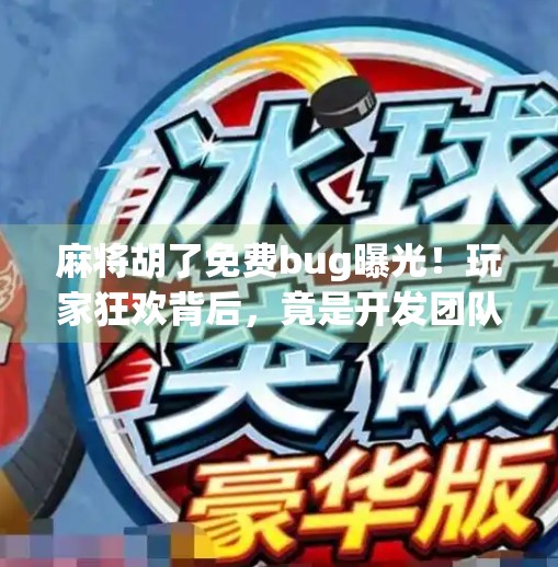 麻将胡了免费bug曝光!玩家狂欢背后,竟是开发团队的意外惊喜?