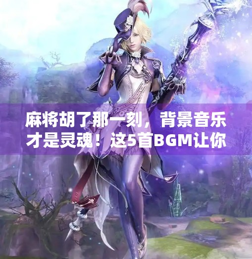 麻将胡了那一刻,背景音乐才是灵魂!这5首BGM让你赢麻了!