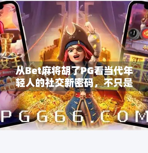 从Bet麻将胡了PG看当代年轻人的社交新密码，不只是游戏，更是情绪出口