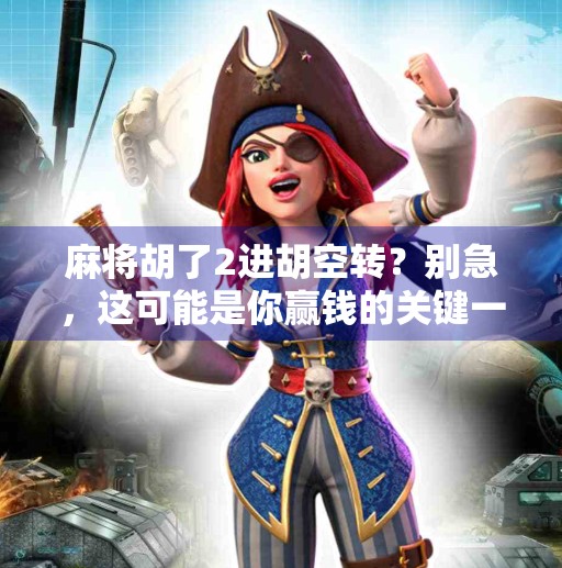 麻将胡了2进胡空转?别急,这可能是你赢钱的关键一步!