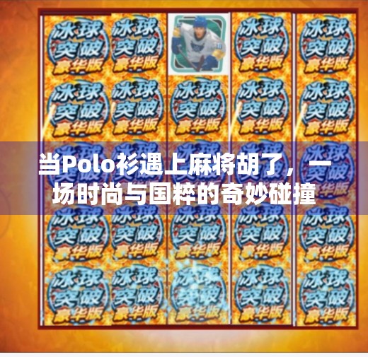 当Polo衫遇上麻将胡了,一场时尚与国粹的奇妙碰撞 当Polo衫遇上麻将胡了,一场时尚与国粹的奇妙碰撞