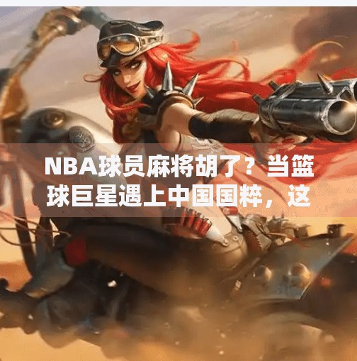 NBA球员麻将胡了?当篮球巨星遇上中国国粹,这波操作太上头! NBA球员麻将胡了?当篮球巨星遇上中国国粹,这波操作太上头!