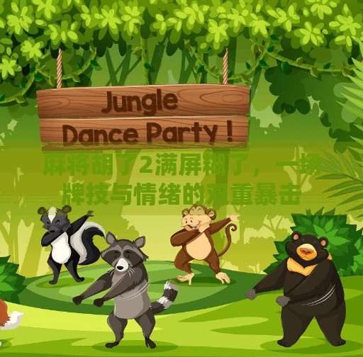 麻将胡了2满屏糊了,一场牌技与情绪的双重暴击