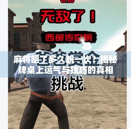 麻将胡了多久胡一次?揭秘牌桌上运气与技巧的真相 麻将胡了多久胡一次?揭秘牌桌上运气与技巧的真相