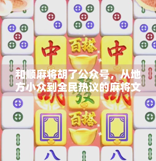 和顺麻将胡了公众号,从地方小众到全民热议的麻将文化破圈密码