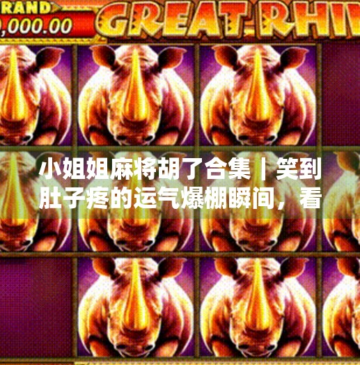 小姐姐麻将胡了合集|笑到肚子疼的运气爆棚瞬间,看完只想喊我命由我不由天!