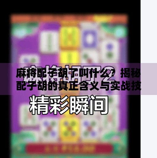 麻将配子胡了叫什么?揭秘配子胡的真正含义与实战技巧!