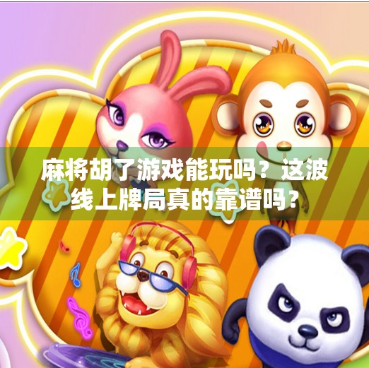 麻将胡了游戏能玩吗?这波线上牌局真的靠谱吗?