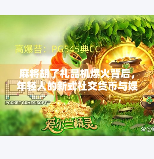 麻将胡了礼品机爆火背后,年轻人的新式社交货币与娱乐刚需