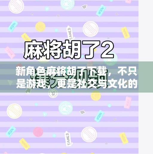 新角色麻将胡了下载,不只是游戏,更是社交与文化的全新入口!