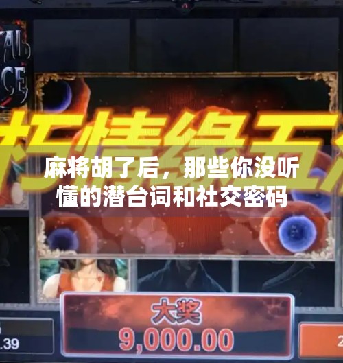 麻将胡了后,那些你没听懂的潜台词和社交密码