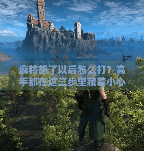 麻将胡了以后怎么打?高手都在这三步里藏着小心思!