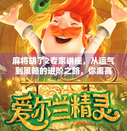 麻将胡了2专家讲座,从运气到策略的进阶之路,你离高手只差一场深度解析!