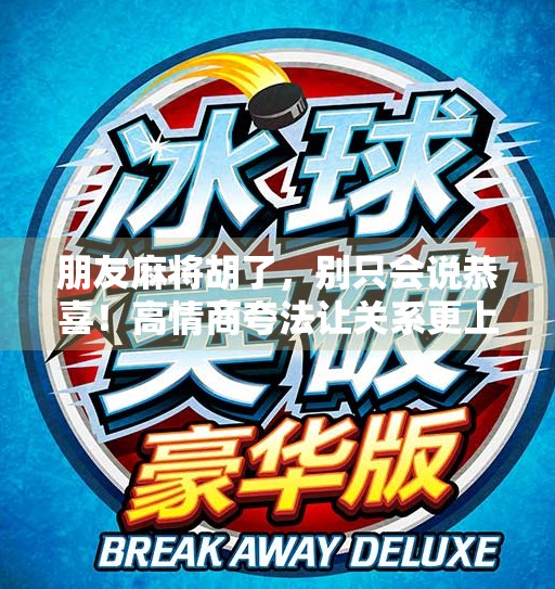 朋友麻将胡了,别只会说恭喜!高情商夸法让关系更上一层楼!