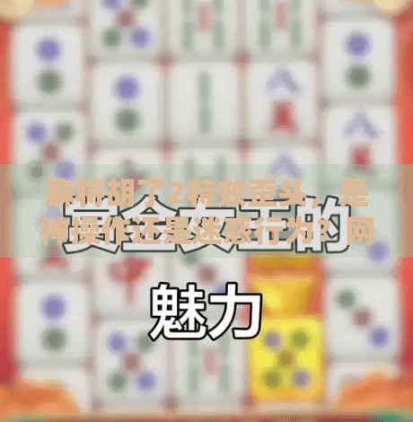 麻将胡了2特效歪头,是神操作还是迷惑行为?网友炸锅,这波操作我服!