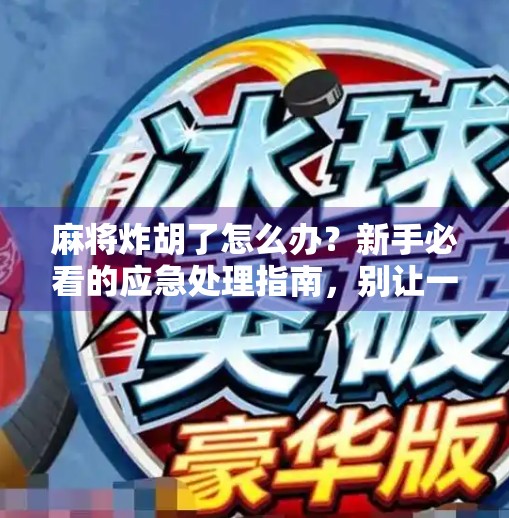 麻将炸胡了怎么办?新手必看的应急处理指南,别让一局好牌毁在慌乱中! 麻将炸胡了怎么办?新手必看的应急处理指南,别让一局好牌毁在慌乱中!