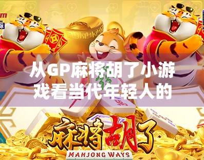 从GP麻将胡了小游戏看当代年轻人的社交新方式 从GP麻将胡了小游戏看当代年轻人的社交新方式