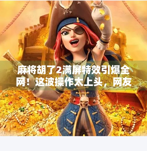 麻将胡了2满屏特效引爆全网!这波操作太上头,网友,玩到停不下来!