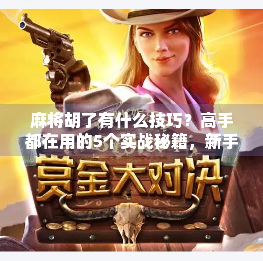 麻将胡了有什么技巧?高手都在用的5个实战秘籍,新手也能秒变牌神! 麻将胡了有什么技巧?高手都在用的5个实战秘籍,新手也能秒变牌神!