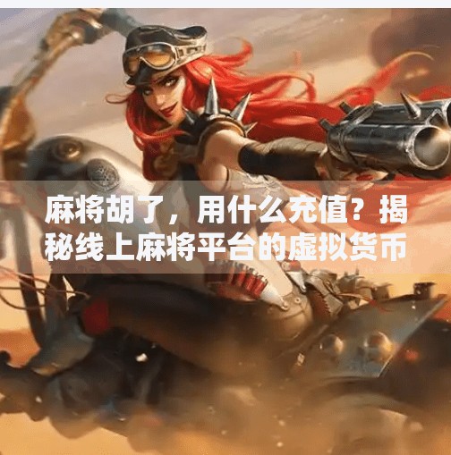 麻将胡了，用什么充值？揭秘线上麻将平台的虚拟货币套路！