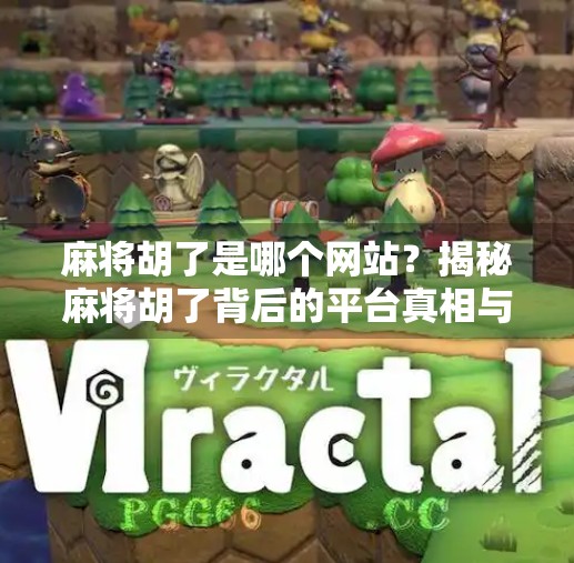 麻将胡了是哪个网站？揭秘麻将胡了背后的平台真相与玩家避坑指南！