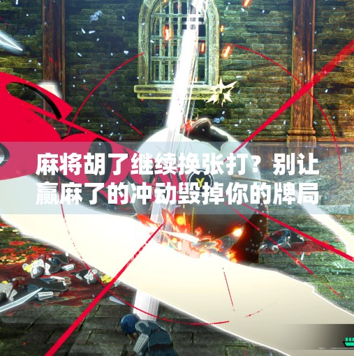 麻将胡了继续换张打？别让赢麻了的冲动毁掉你的牌局！