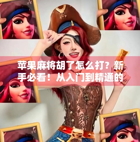 苹果麻将胡了怎么打?新手必看!从入门到精通的完整攻略来了!