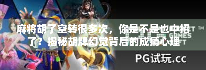 麻将胡了空转很多次,你是不是也中招了?揭秘胡牌幻觉背后的成瘾心理